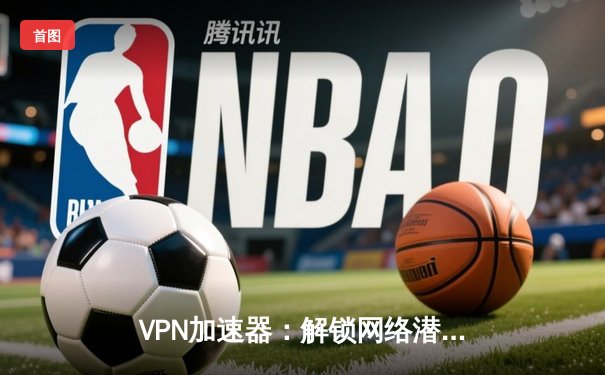 VPN加速器：解锁网络潜能，保障安全连接的三大核心优势