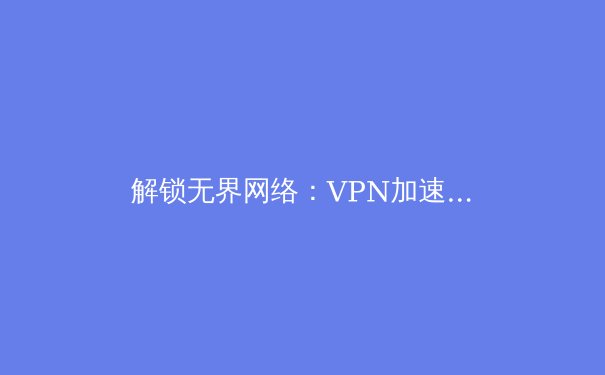 解锁无界网络：VPN加速器带来的四大核心优势 - 4