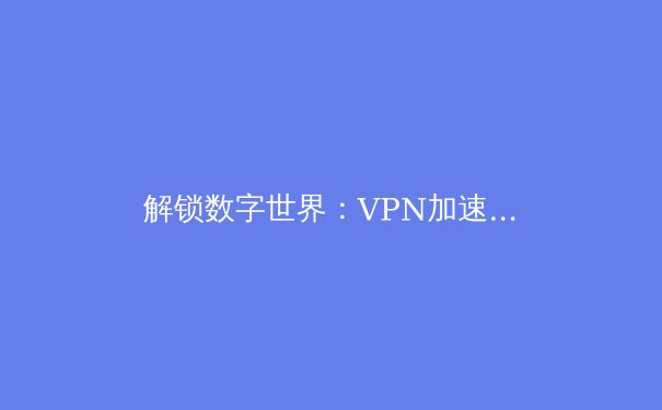 解锁数字世界：VPN加速器如何重塑你的网络体验 - 4
