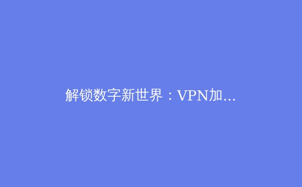 解锁数字新世界：VPN加速器如何重塑您的网络体验