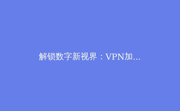 解锁数字新视界：VPN加速器如何重塑你的网络体验 - 3