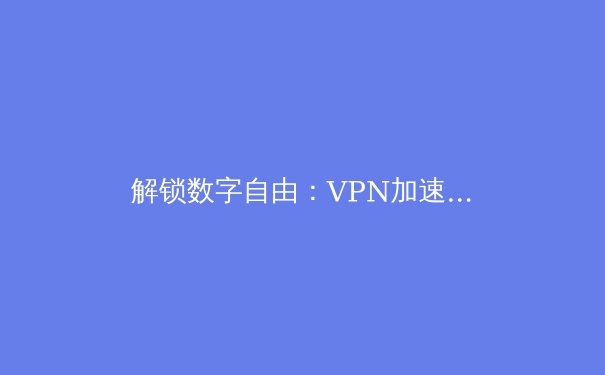 解锁数字自由：VPN加速器的五大核心优势与深层价值 - 3
