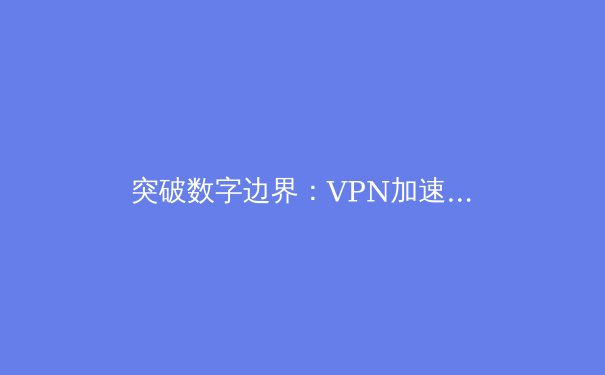 突破数字边界：VPN加速器如何重塑您的网络体验与安全格局 - 3