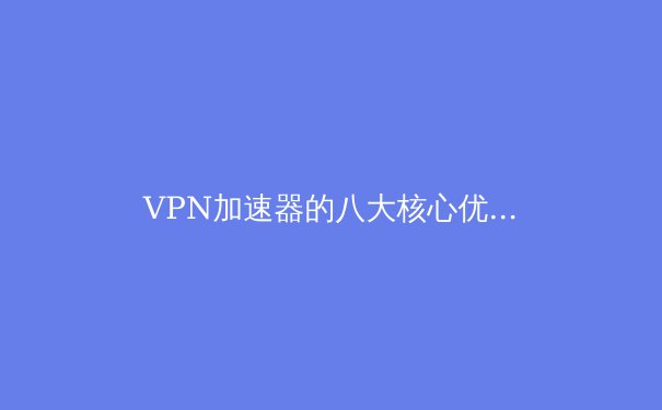VPN加速器的八大核心优势：速度、安全与自由的全面保障 - 4