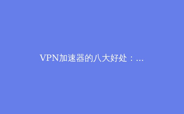 VPN加速器的八大好处：解锁网络自由与极速体验 - 3