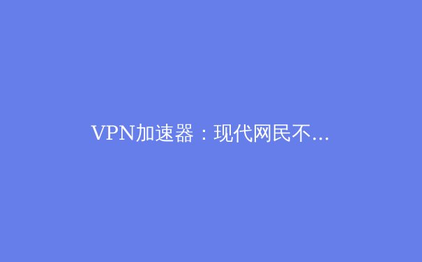 VPN加速器：现代网民不可不知的七大优势 - 2