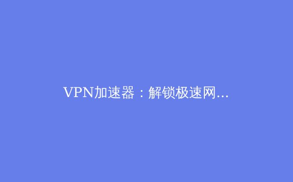 VPN加速器：解锁极速网络，守护隐私安全