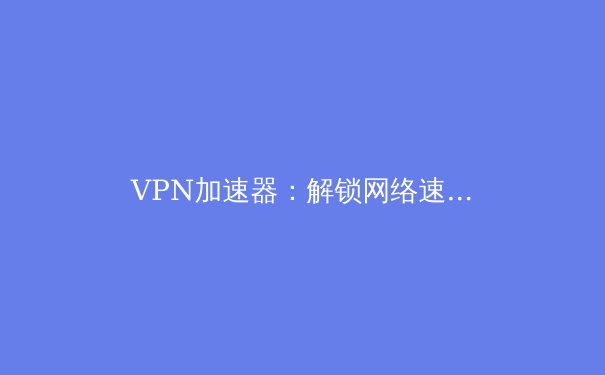 VPN加速器：解锁网络速度与安全的五大优势 - 4