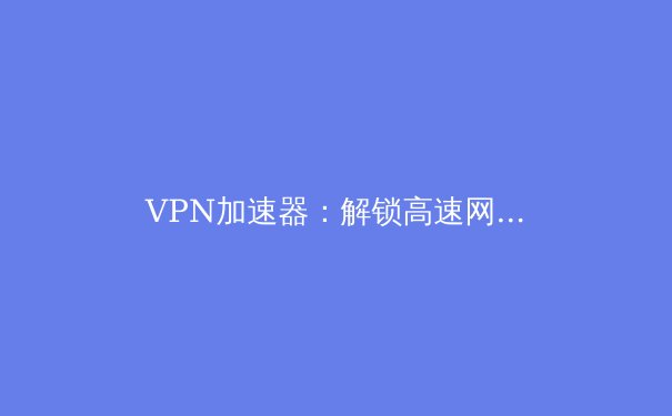 VPN加速器：解锁高速网络与无限自由的九大优势 - 4