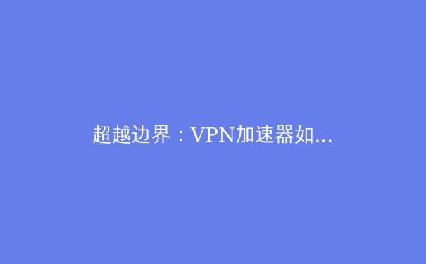 超越边界：VPN加速器如何重塑您的数字生活体验与安全边界 - 2