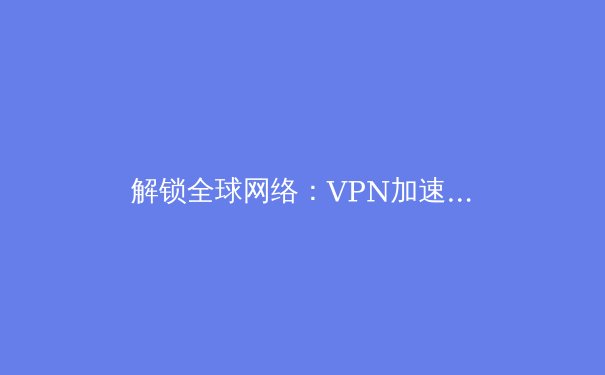 解锁全球网络：VPN加速器如何重塑您的数字生活体验