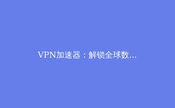 VPN加速器：解锁全球数字生活的七大核心优势与深层价值 - 3