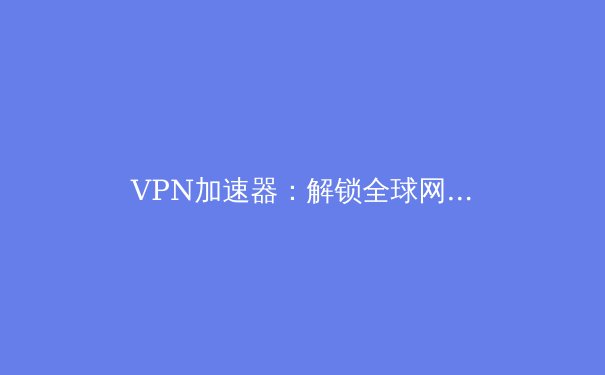 VPN加速器：解锁全球网络潜能，重塑数字时代的连接体验 - 4