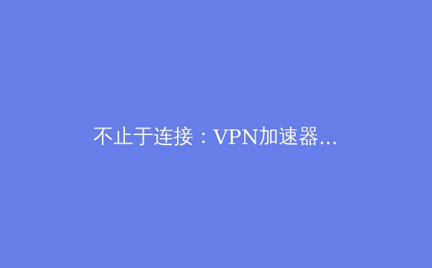 不止于连接：VPN加速器如何重塑您的数字生活体验 - 2