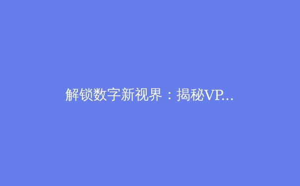 解锁数字新视界：揭秘VPN加速器如何重塑您的在线体验 - 2
