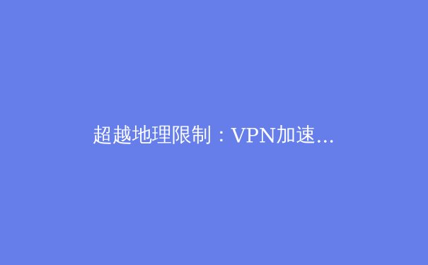 超越地理限制：VPN加速器如何重塑您的数字世界与在线体验 - 3