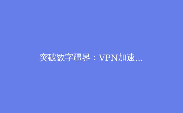 突破数字疆界：VPN加速器如何重塑您的网络体验与安全格局