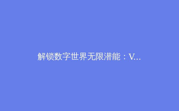 解锁数字世界无限潜能：VPN加速器的五大核心优势与深层价值