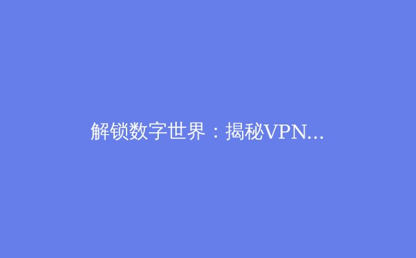 解锁数字世界：揭秘VPN加速器如何重塑你的网络体验与安全边界