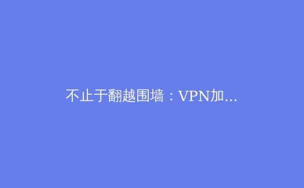 不止于翻越围墙：VPN加速器如何重塑您的数字生活体验与网络效能 - 2